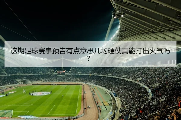 这期足球赛事预告有点意思几场硬仗真能打出火气吗？