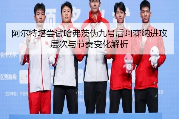 阿尔特塔尝试哈弗茨伪九号后阿森纳进攻层次与节奏变化解析