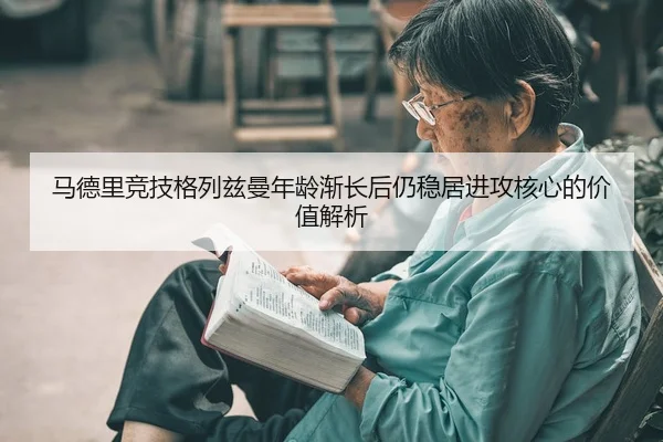 马德里竞技格列兹曼年龄渐长后仍稳居进攻核心的价值解析