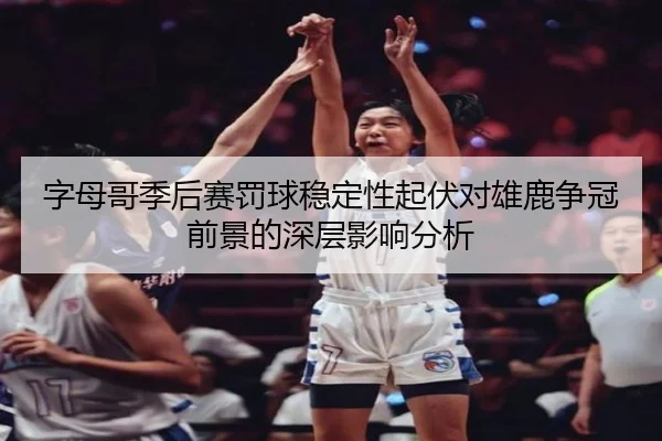 字母哥季后赛罚球稳定性起伏对雄鹿争冠前景的深层影响分析
