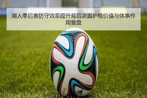 湖人季后赛防守效率提升背后浓眉护框价值与体系作用复盘