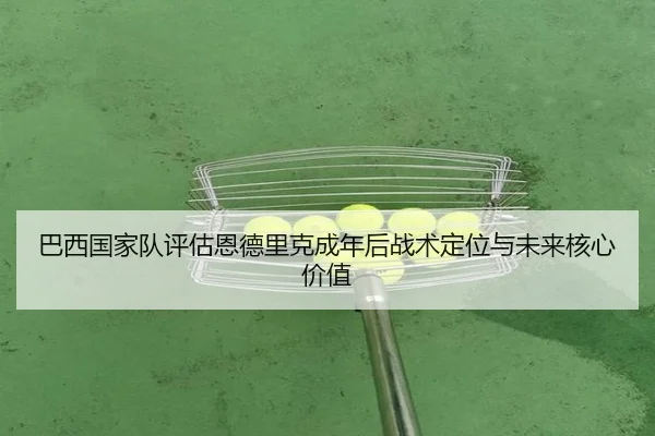 巴西国家队评估恩德里克成年后战术定位与未来核心价值
