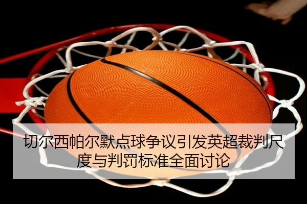 切尔西帕尔默点球争议引发英超裁判尺度与判罚标准全面讨论