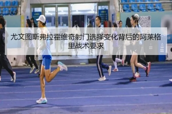 尤文图斯弗拉霍维奇射门选择变化背后的阿莱格里战术要求