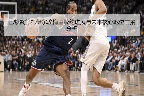 巴黎聚焦扎伊尔埃梅里续约进展与未来核心地位前景分析