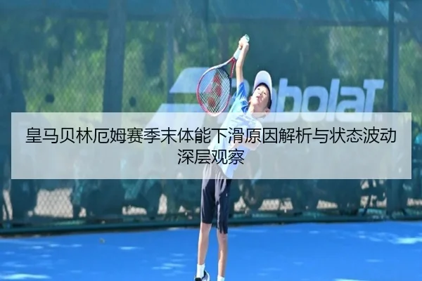 皇马贝林厄姆赛季末体能下滑原因解析与状态波动深层观察