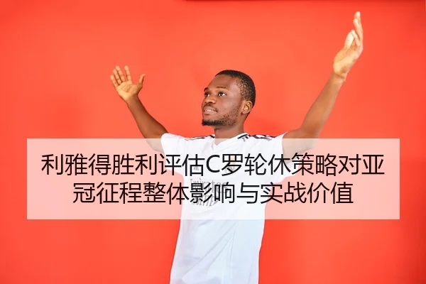 利雅得胜利评估C罗轮休策略对亚冠征程整体影响与实战价值