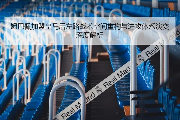 姆巴佩加盟皇马后左路战术空间重构与进攻体系演变深度解析