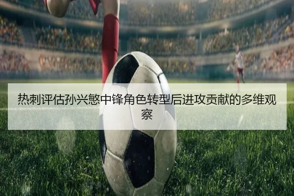 热刺评估孙兴慜中锋角色转型后进攻贡献的多维观察