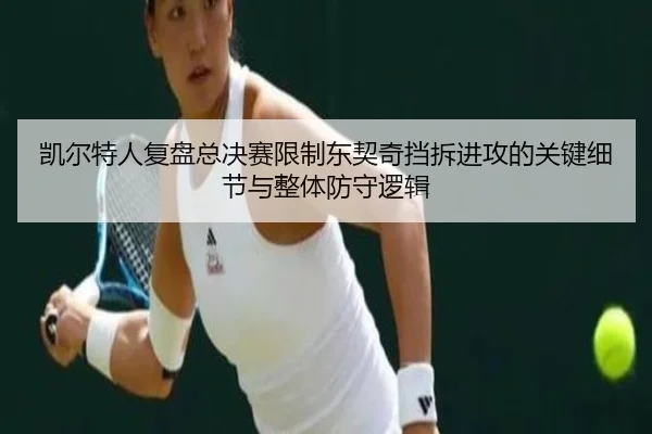 凯尔特人复盘总决赛限制东契奇挡拆进攻的关键细节与整体防守逻辑