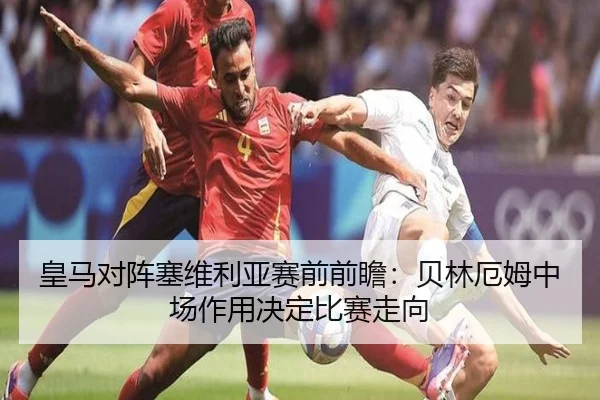 皇马对阵塞维利亚赛前前瞻：贝林厄姆中场作用决定比赛走向
