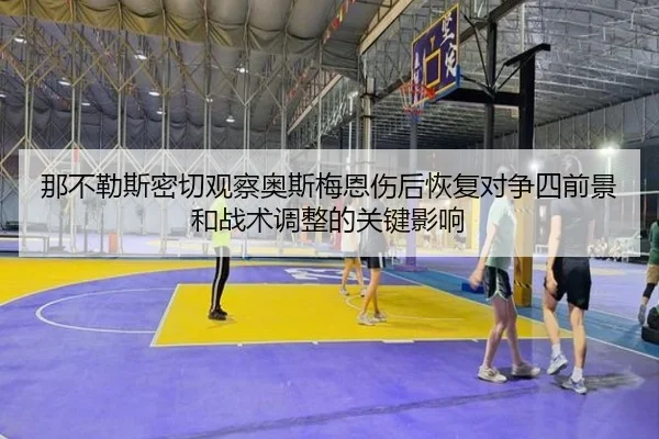 那不勒斯密切观察奥斯梅恩伤后恢复对争四前景和战术调整的关键影响