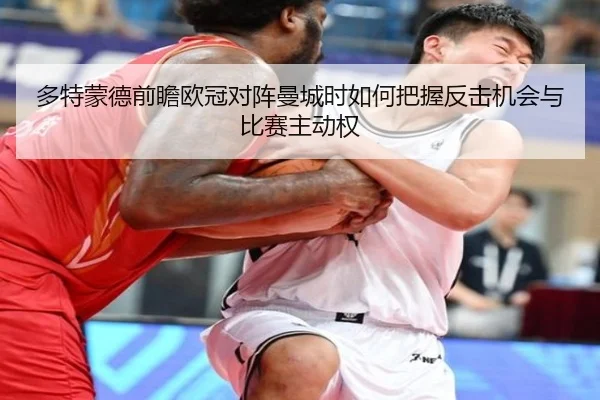 多特蒙德前瞻欧冠对阵曼城时如何把握反击机会与比赛主动权