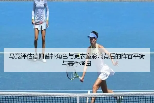 马竞评估德佩替补角色与更衣室影响背后的阵容平衡与赛季考量