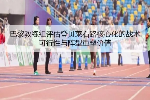 巴黎教练组评估登贝莱右路核心化的战术可行性与阵型重塑价值