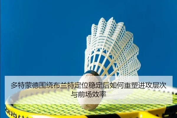 多特蒙德围绕布兰特定位稳定后如何重塑进攻层次与前场效率