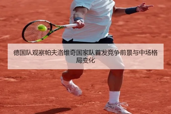 德国队观察帕夫洛维奇国家队首发竞争前景与中场格局变化