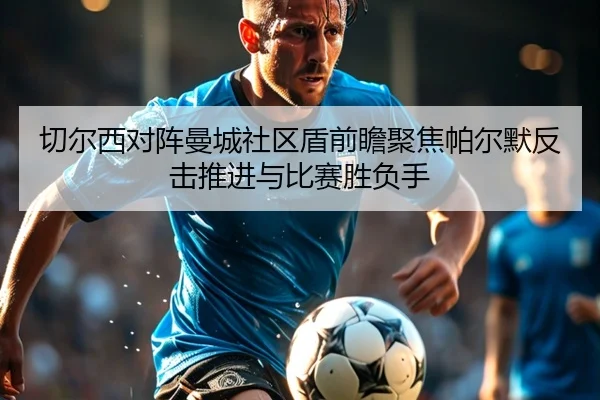切尔西对阵曼城社区盾前瞻聚焦帕尔默反击推进与比赛胜负手