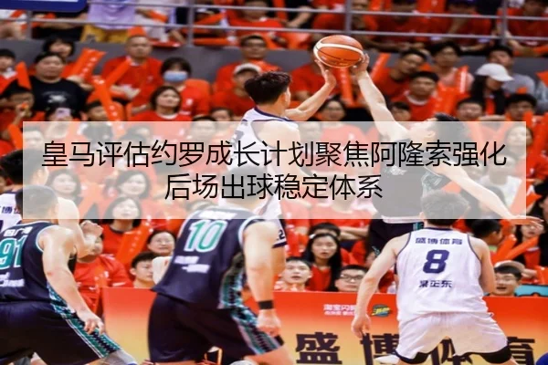 皇马评估约罗成长计划聚焦阿隆索强化后场出球稳定体系
