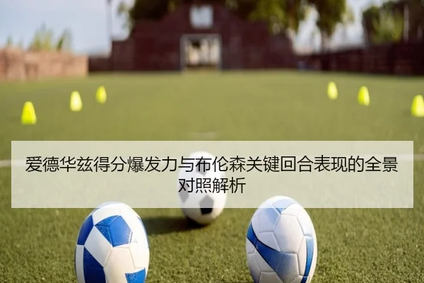 爱德华兹得分爆发力与布伦森关键回合表现的全景对照解析