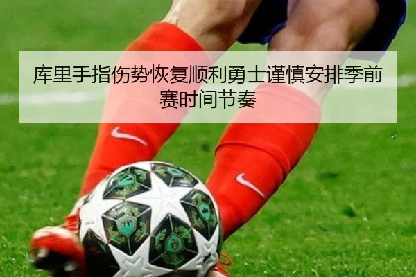 库里手指伤势恢复顺利勇士谨慎安排季前赛时间节奏