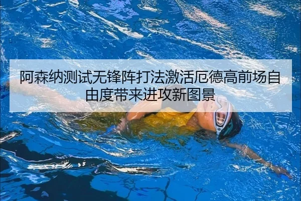 阿森纳测试无锋阵打法激活厄德高前场自由度带来进攻新图景