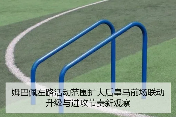 姆巴佩左路活动范围扩大后皇马前场联动升级与进攻节奏新观察
